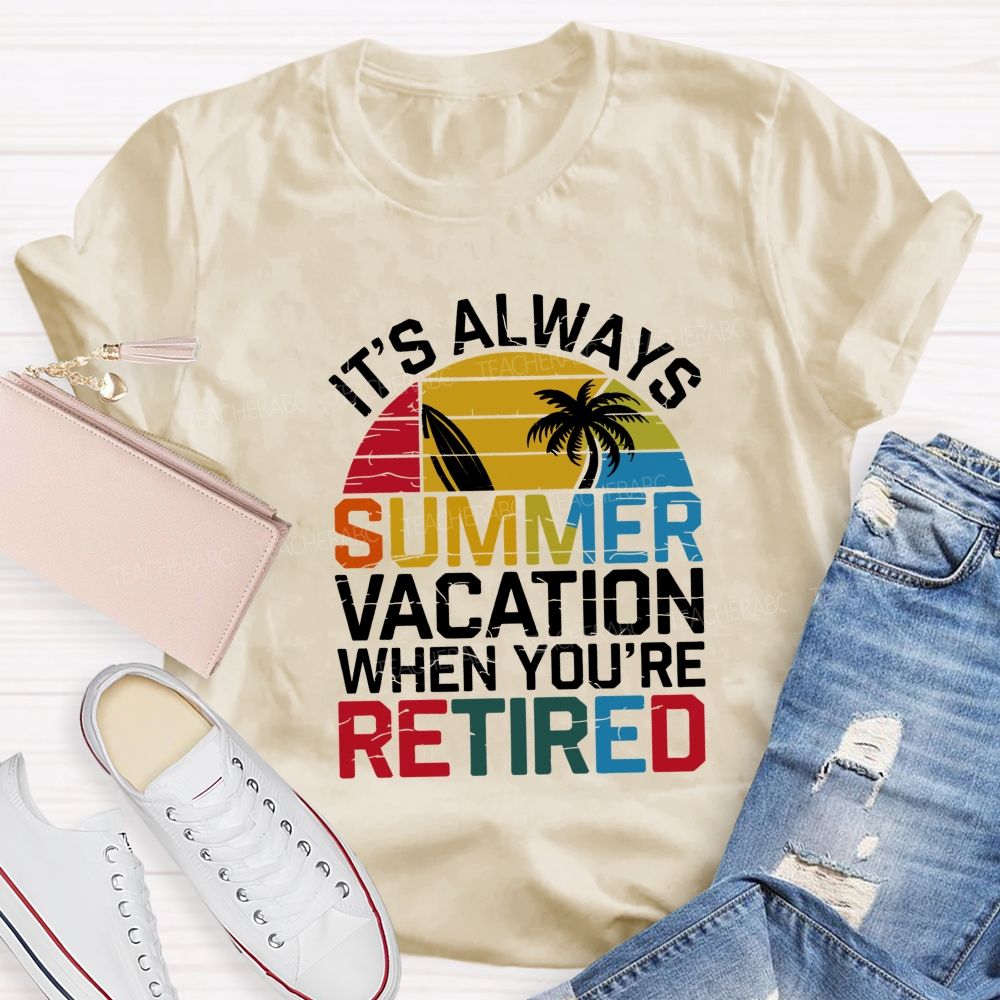 It'S Always Summer Vacation When You'Re Retired Teacher T-shirt