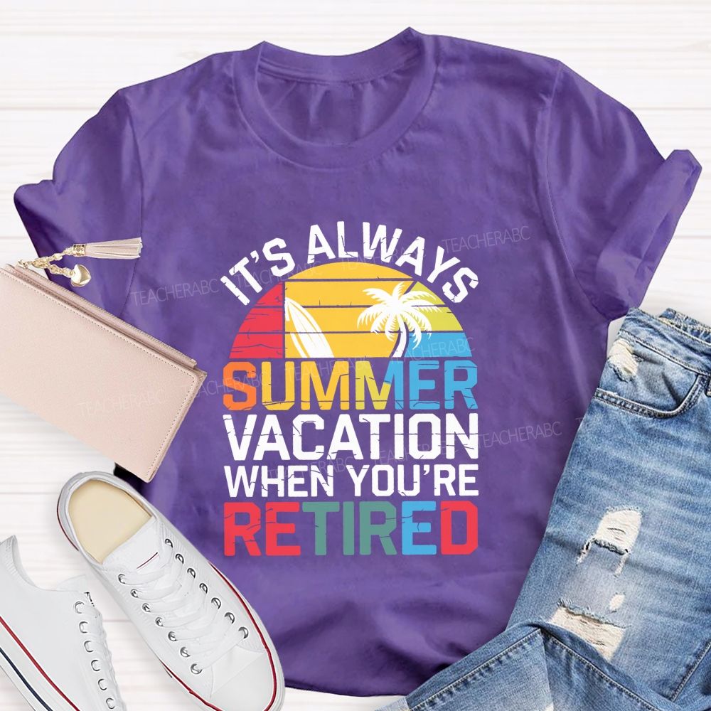 It'S Always Summer Vacation When You'Re Retired Teacher T-shirt