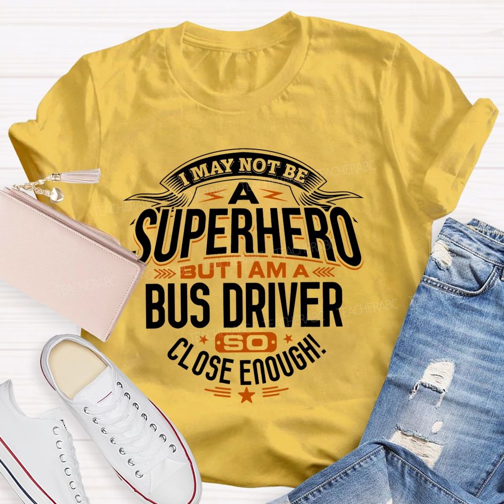 I May Not Be A Superhero But I Am A Bus Driver So Close Enough   Teacher T-shirt