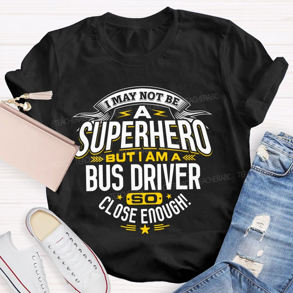I May Not Be A Superhero But I Am A Bus Driver So Close Enough   Teacher T-shirt
