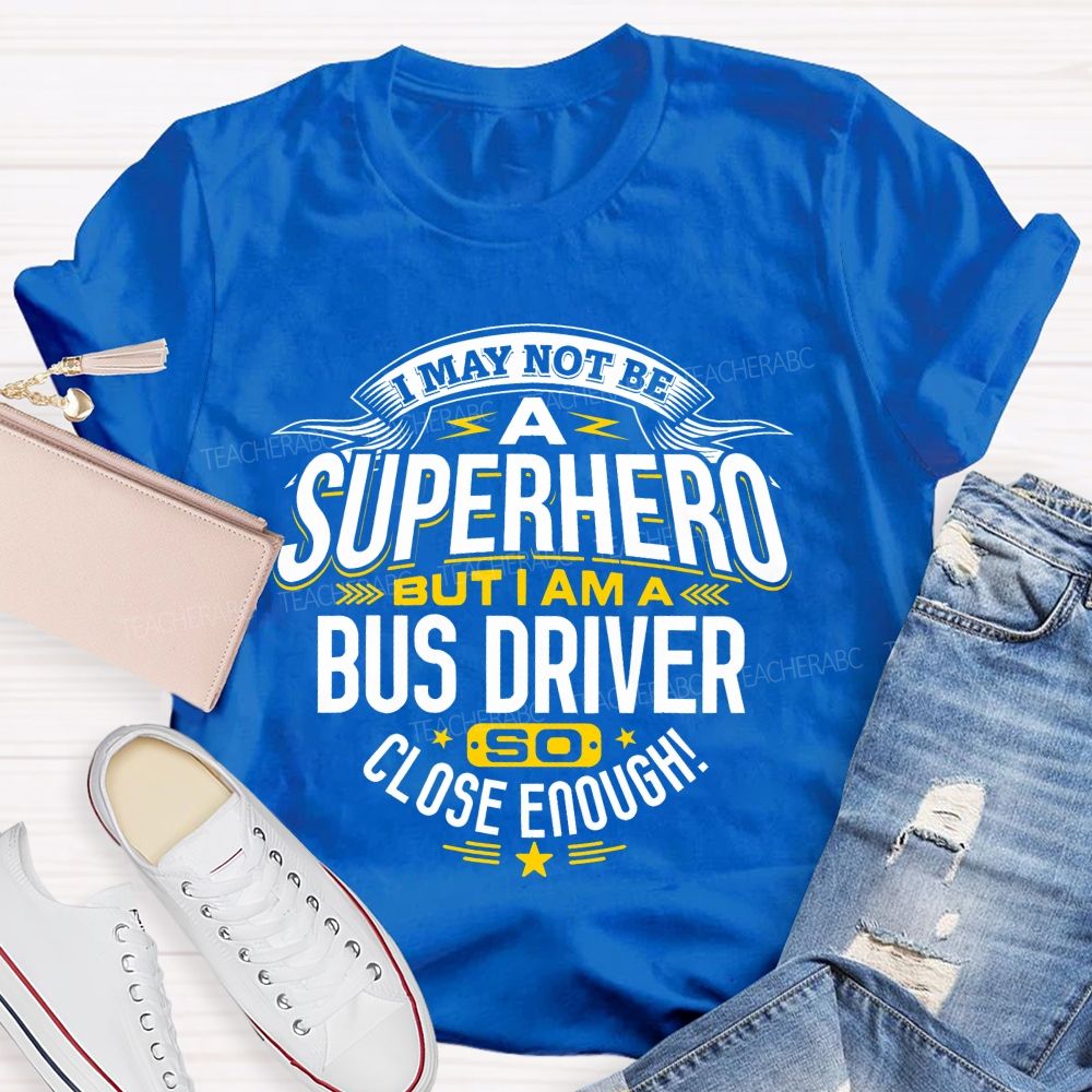 I May Not Be A Superhero But I Am A Bus Driver So Close Enough   Teacher T-shirt