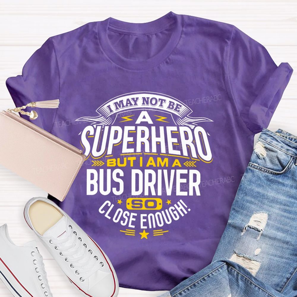 I May Not Be A Superhero But I Am A Bus Driver So Close Enough   Teacher T-shirt