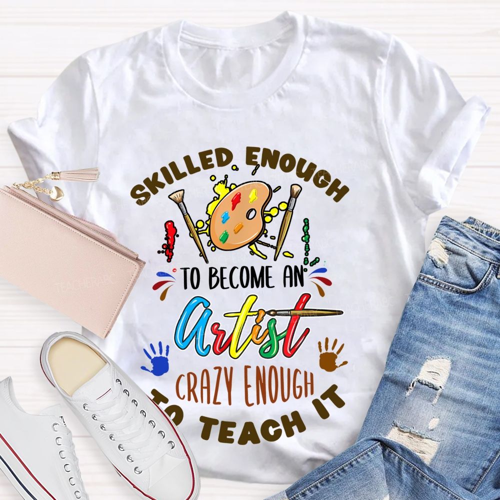 Skilled Enough To Become An Artist Crazy Enough To Teach It  Teacher T-shirt