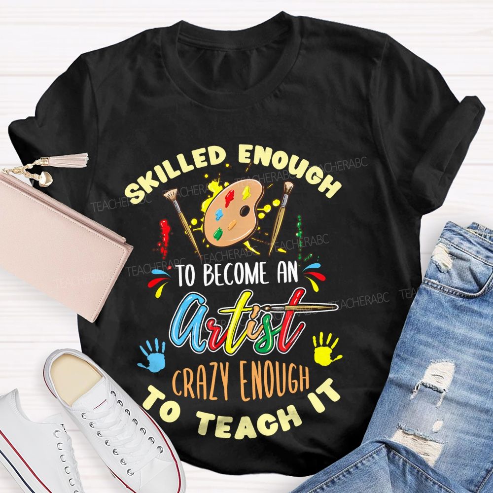 Skilled Enough To Become An Artist Crazy Enough To Teach It  Teacher T-shirt