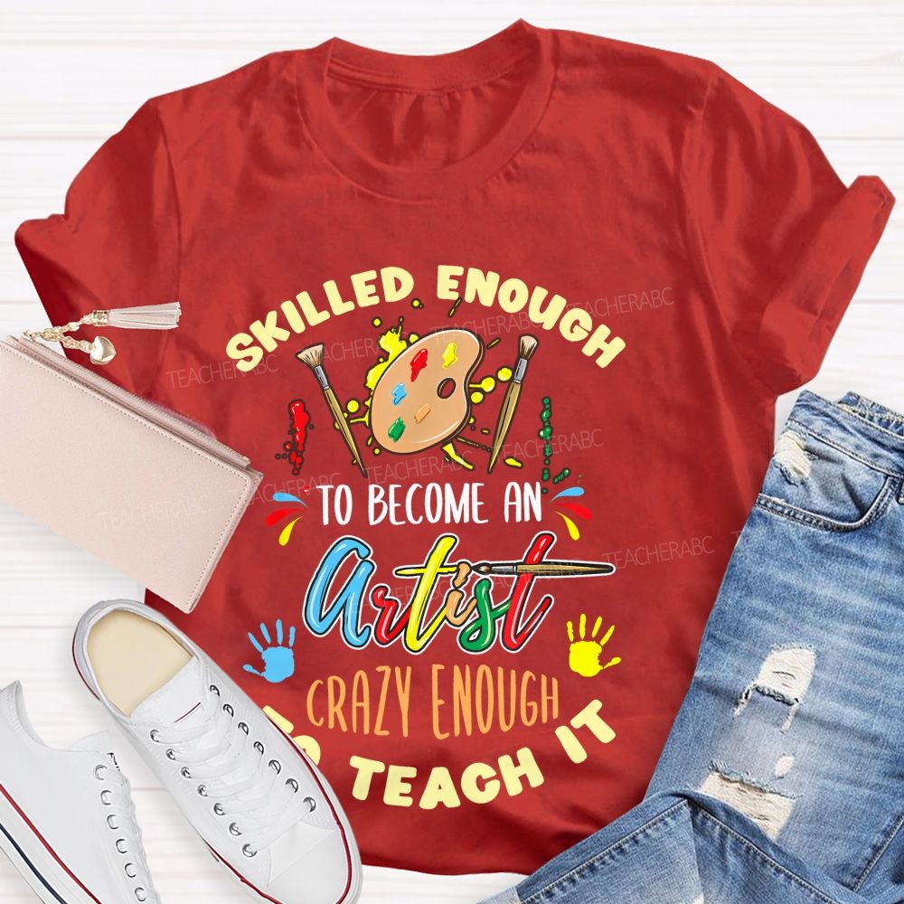 Skilled Enough To Become An Artist Crazy Enough To Teach It  Teacher T-shirt