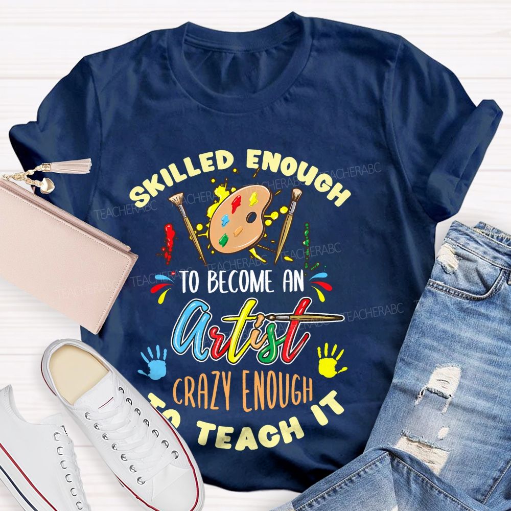 Skilled Enough To Become An Artist Crazy Enough To Teach It  Teacher T-shirt