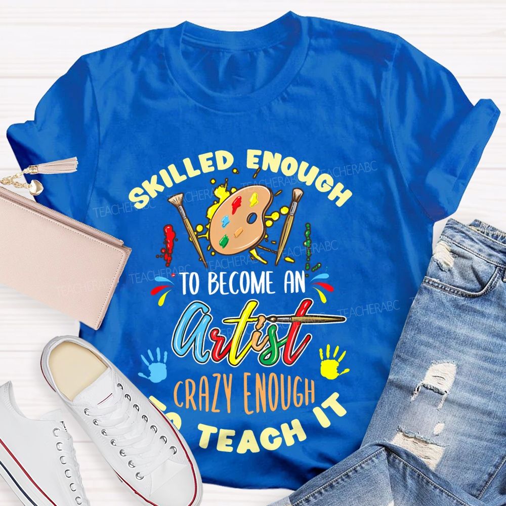 Skilled Enough To Become An Artist Crazy Enough To Teach It  Teacher T-shirt
