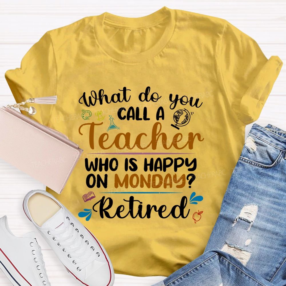 What Do You Call A Teacher Who Is Happy On Monday Retired Teacher T-shirt
