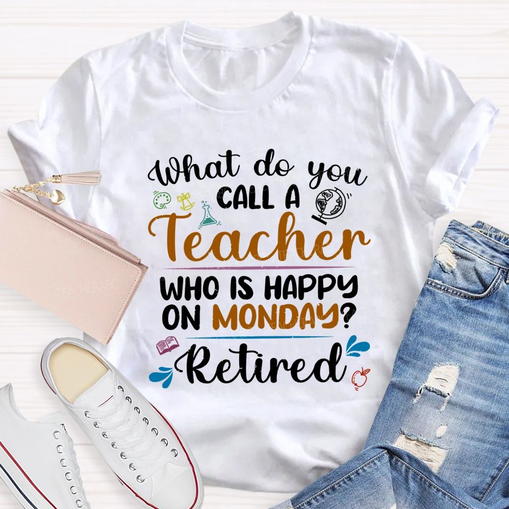 What Do You Call A Teacher Who Is Happy On Monday Retired Teacher T-shirt