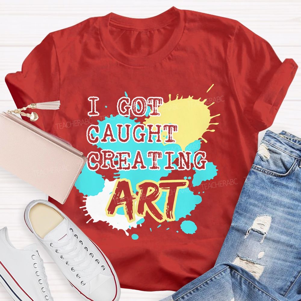 I Got Caught Creating Art  Teacher T-shirt