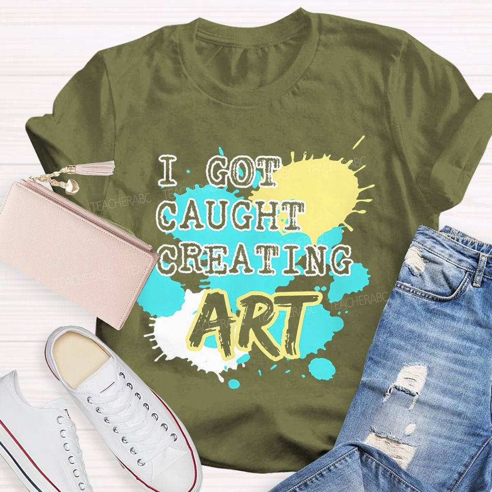 I Got Caught Creating Art  Teacher T-shirt