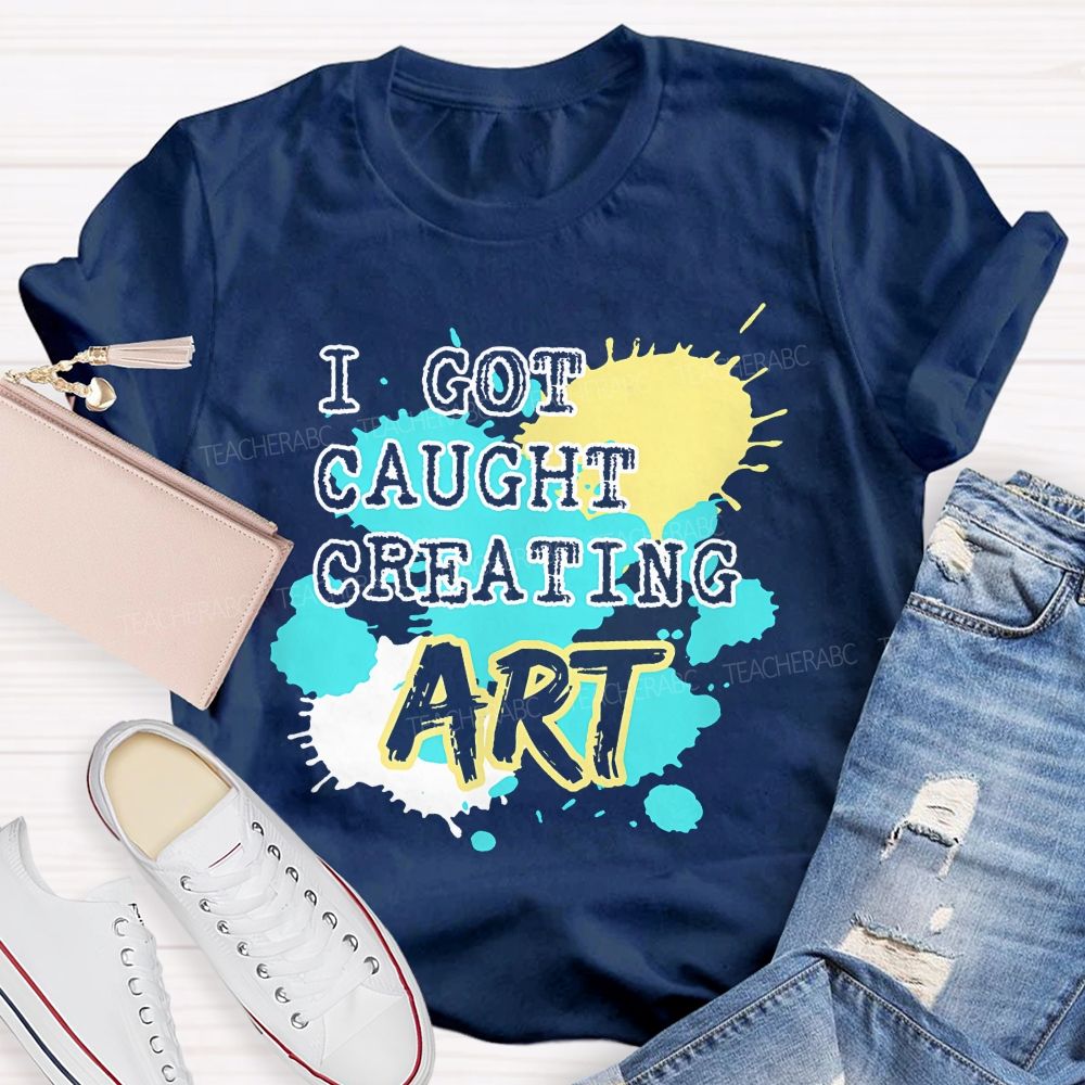 I Got Caught Creating Art  Teacher T-shirt