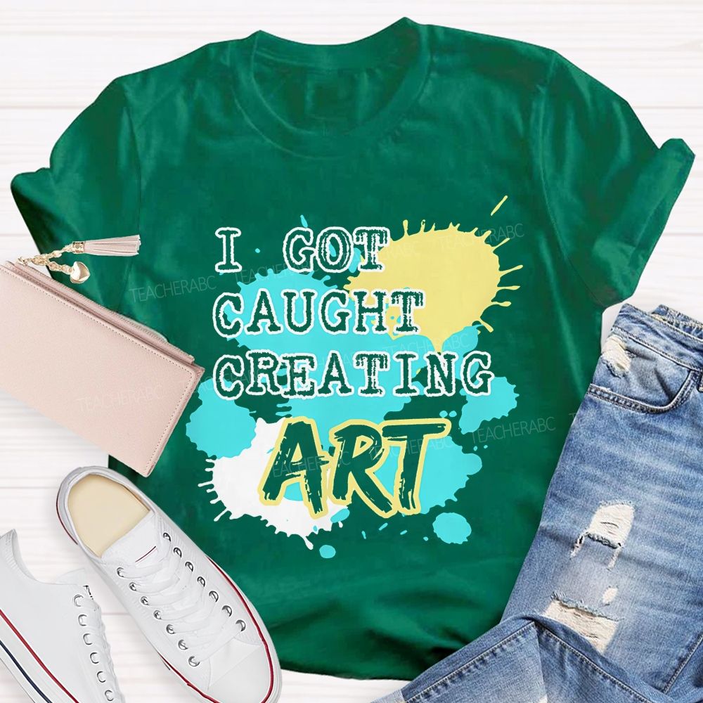 I Got Caught Creating Art  Teacher T-shirt