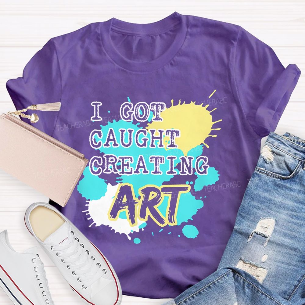 I Got Caught Creating Art  Teacher T-shirt