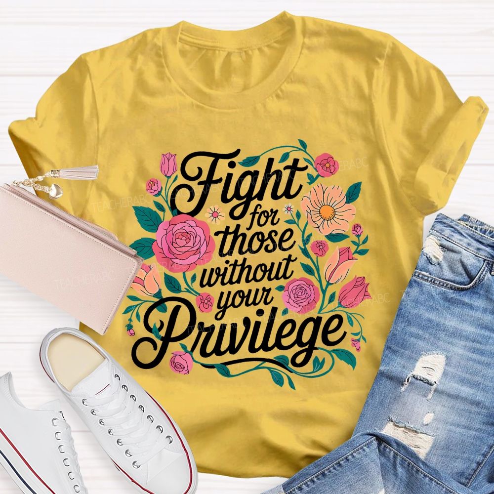 Fight For Those Without Your Privilege Flowers Letters Graphics  Teacher T-shirt