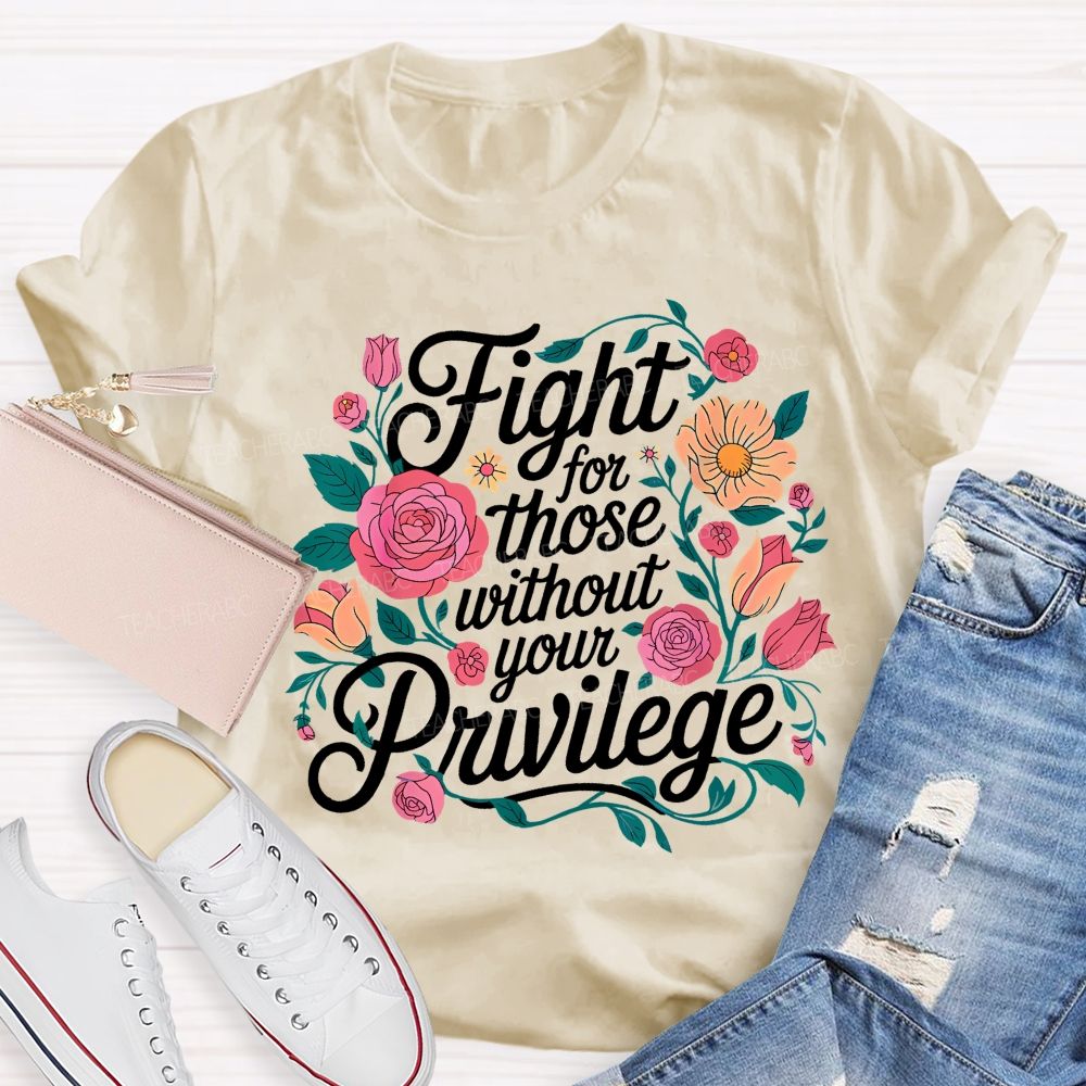 Fight For Those Without Your Privilege Flowers Letters Graphics  Teacher T-shirt