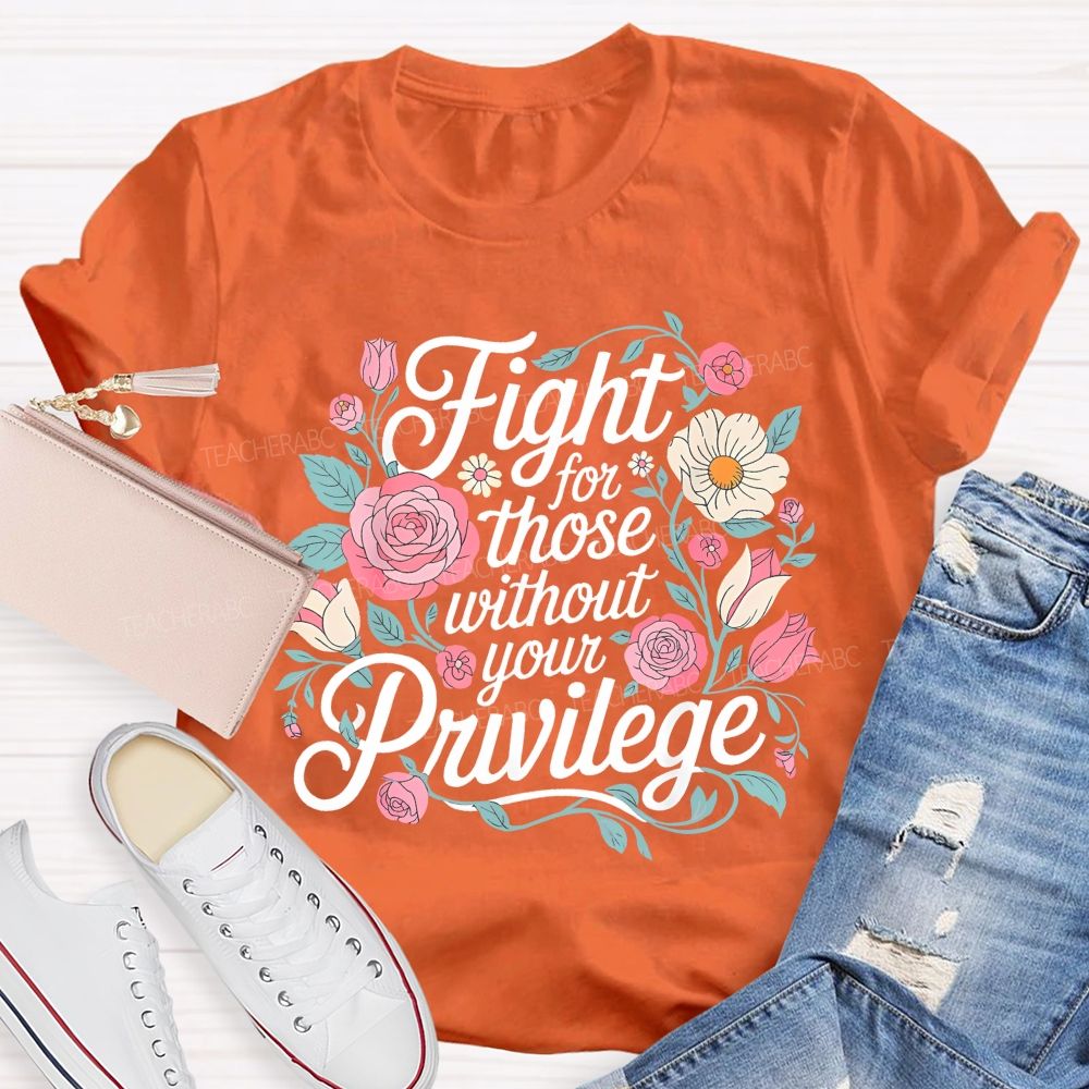 Fight For Those Without Your Privilege Flowers Letters Graphics  Teacher T-shirt
