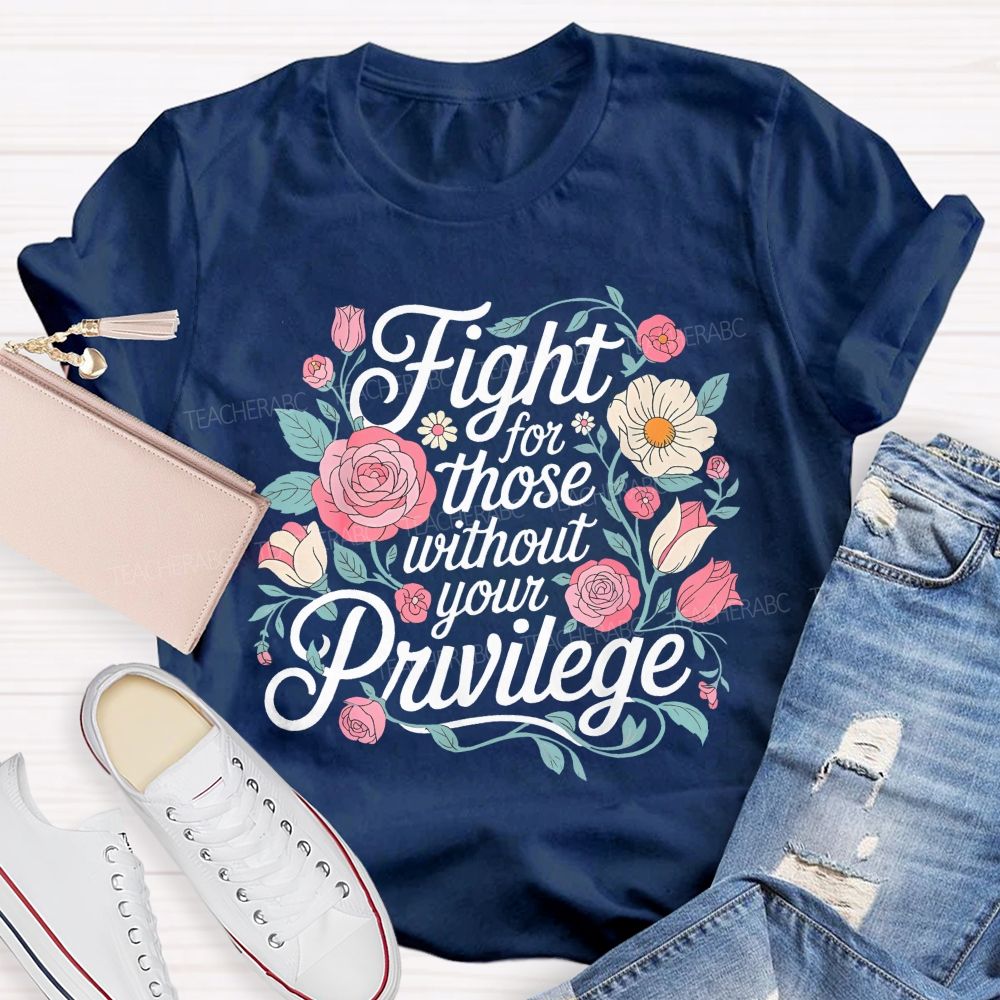 Fight For Those Without Your Privilege Flowers Letters Graphics  Teacher T-shirt