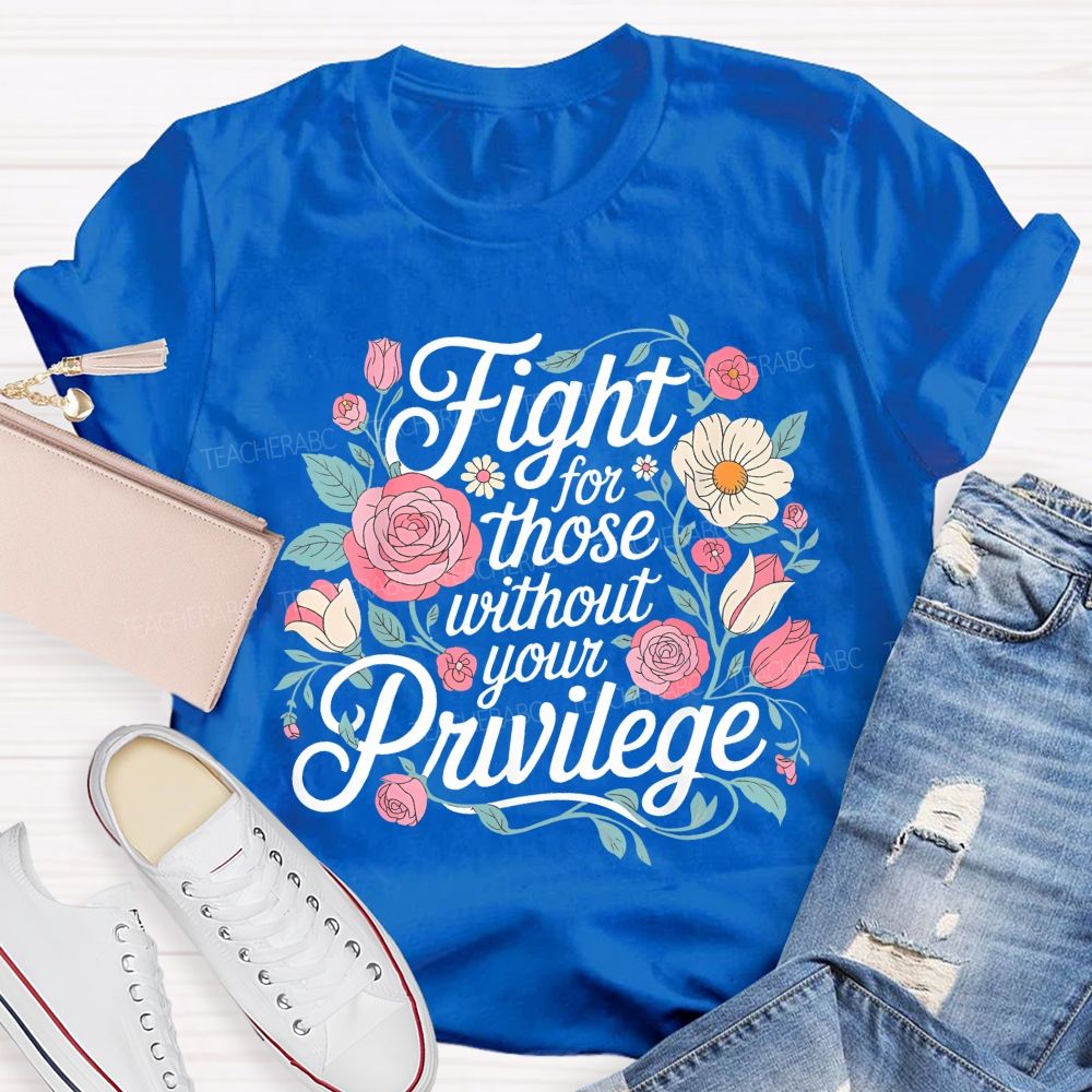 Fight For Those Without Your Privilege Flowers Letters Graphics  Teacher T-shirt