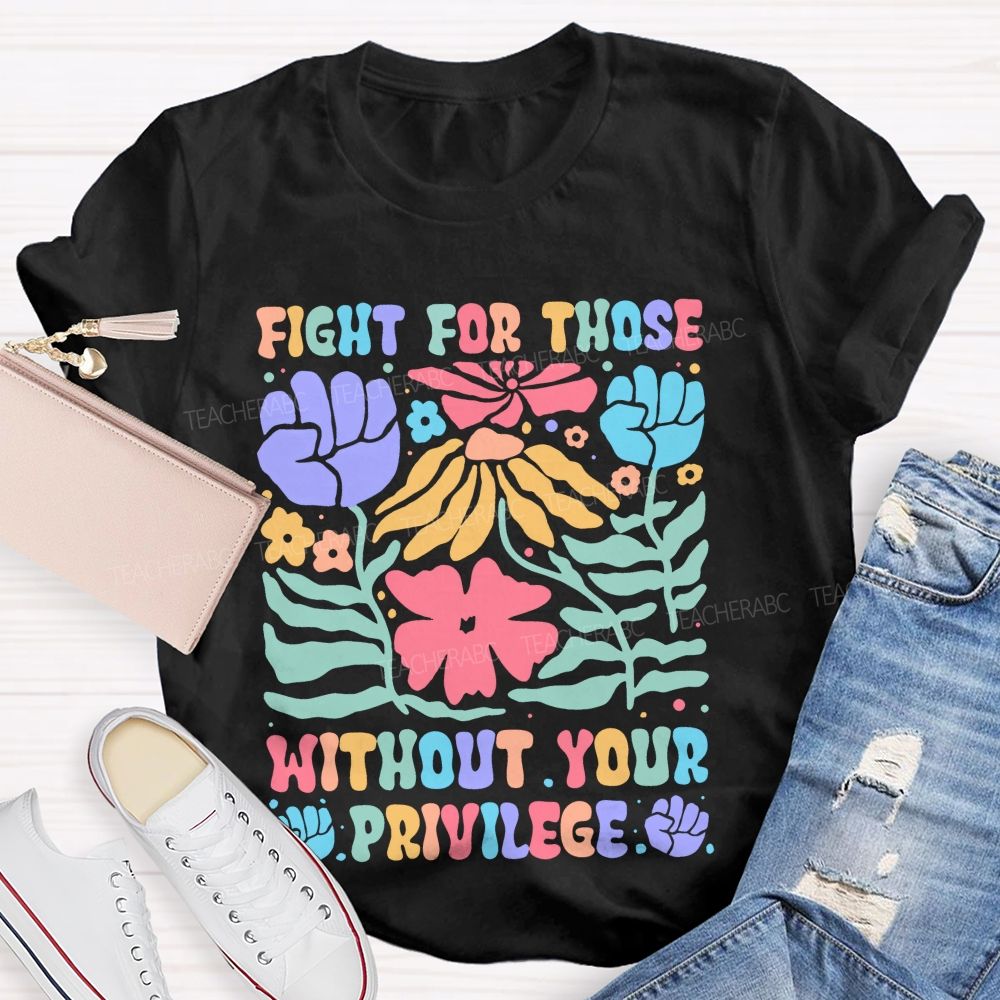 Fight For Those Without Your Privilege Colorful Letters Flowers Patterns  Teacher T-shirt