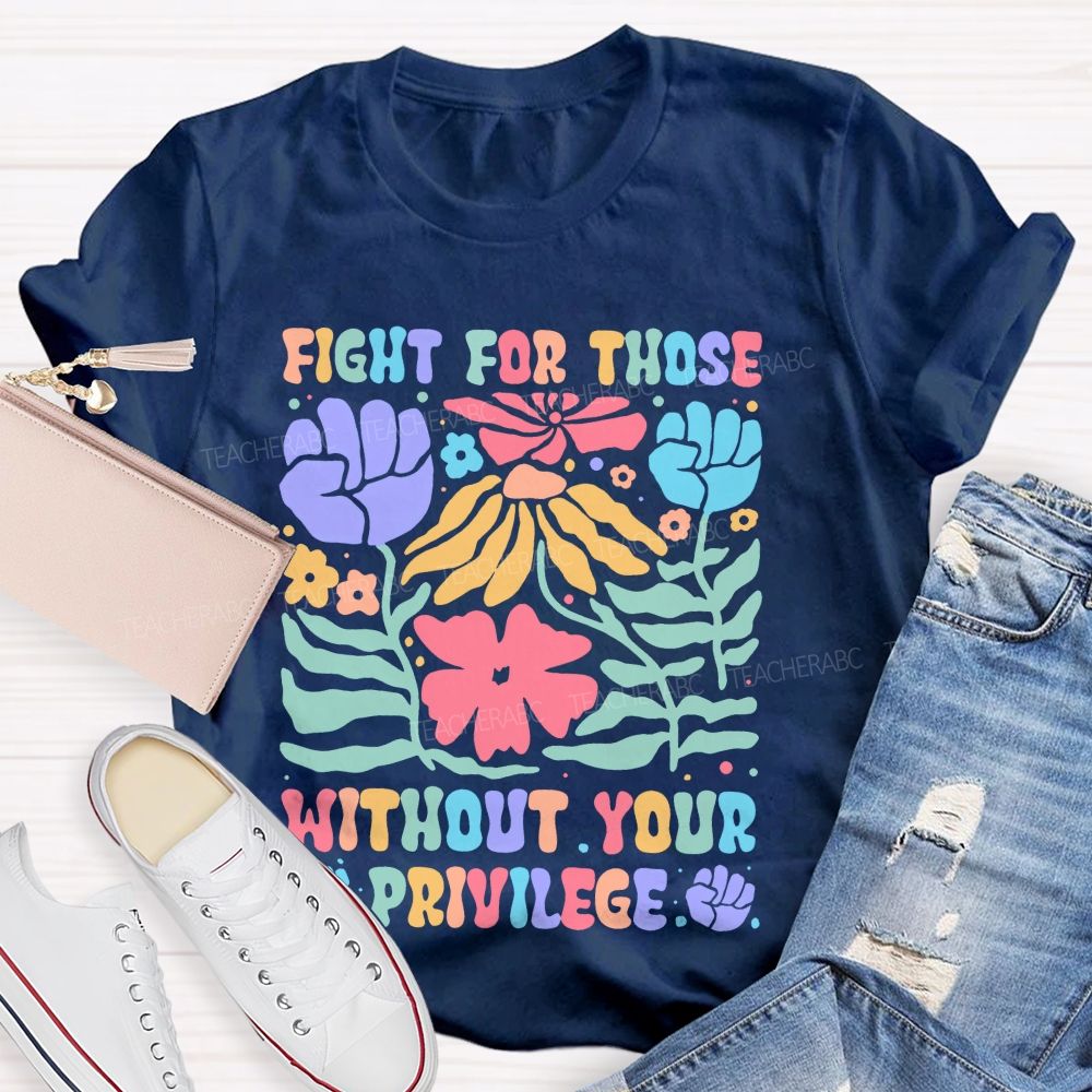Fight For Those Without Your Privilege Colorful Letters Flowers Patterns  Teacher T-shirt