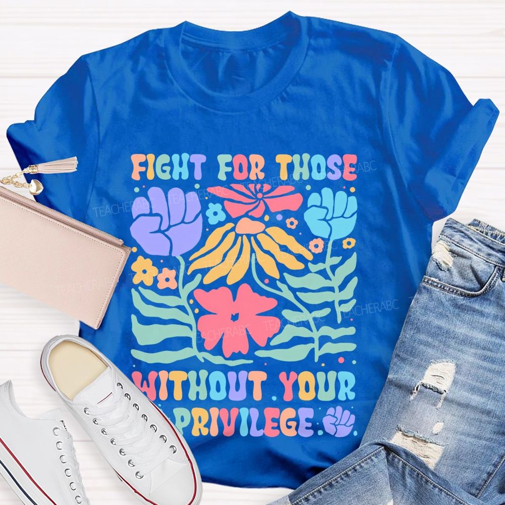 Fight For Those Without Your Privilege Colorful Letters Flowers Patterns  Teacher T-shirt