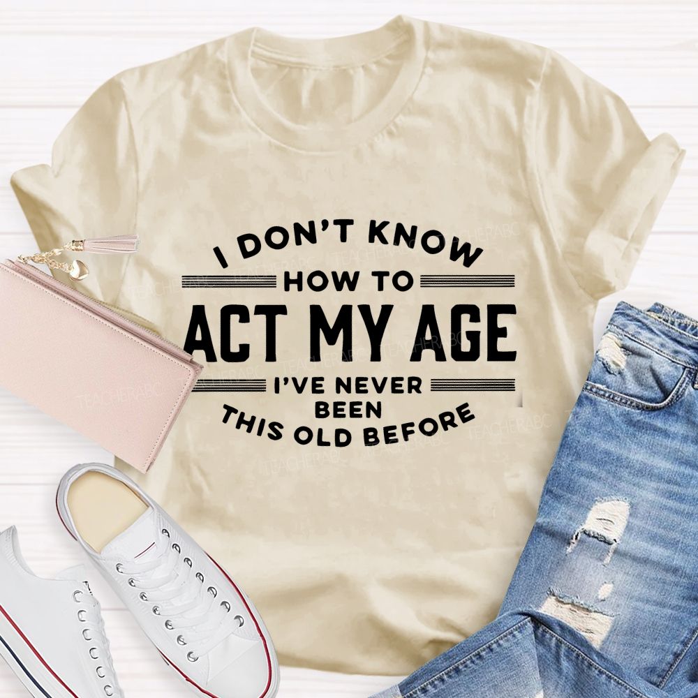 I Don't Know How To Act My Age I've Never Been This Old Before Teacher T-shirt