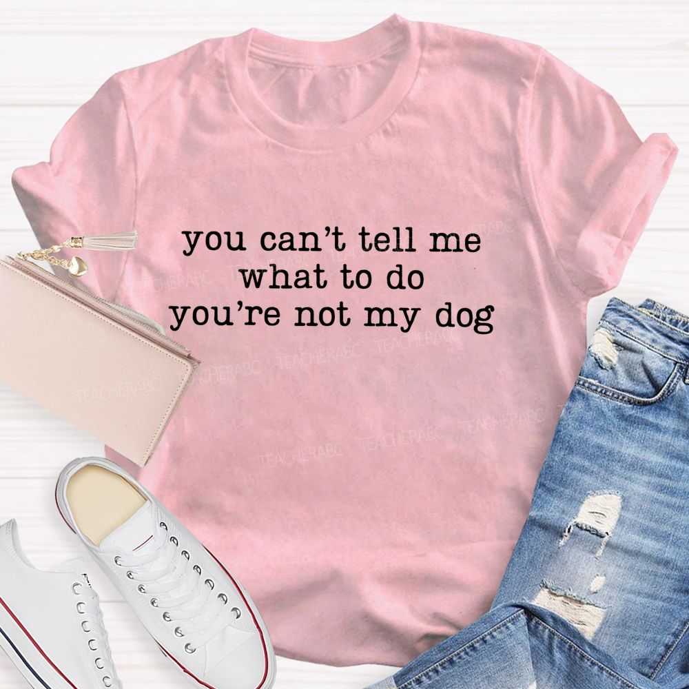 You Can't Tell Me What To Do You're Not My Dog Teacher T-Shirt