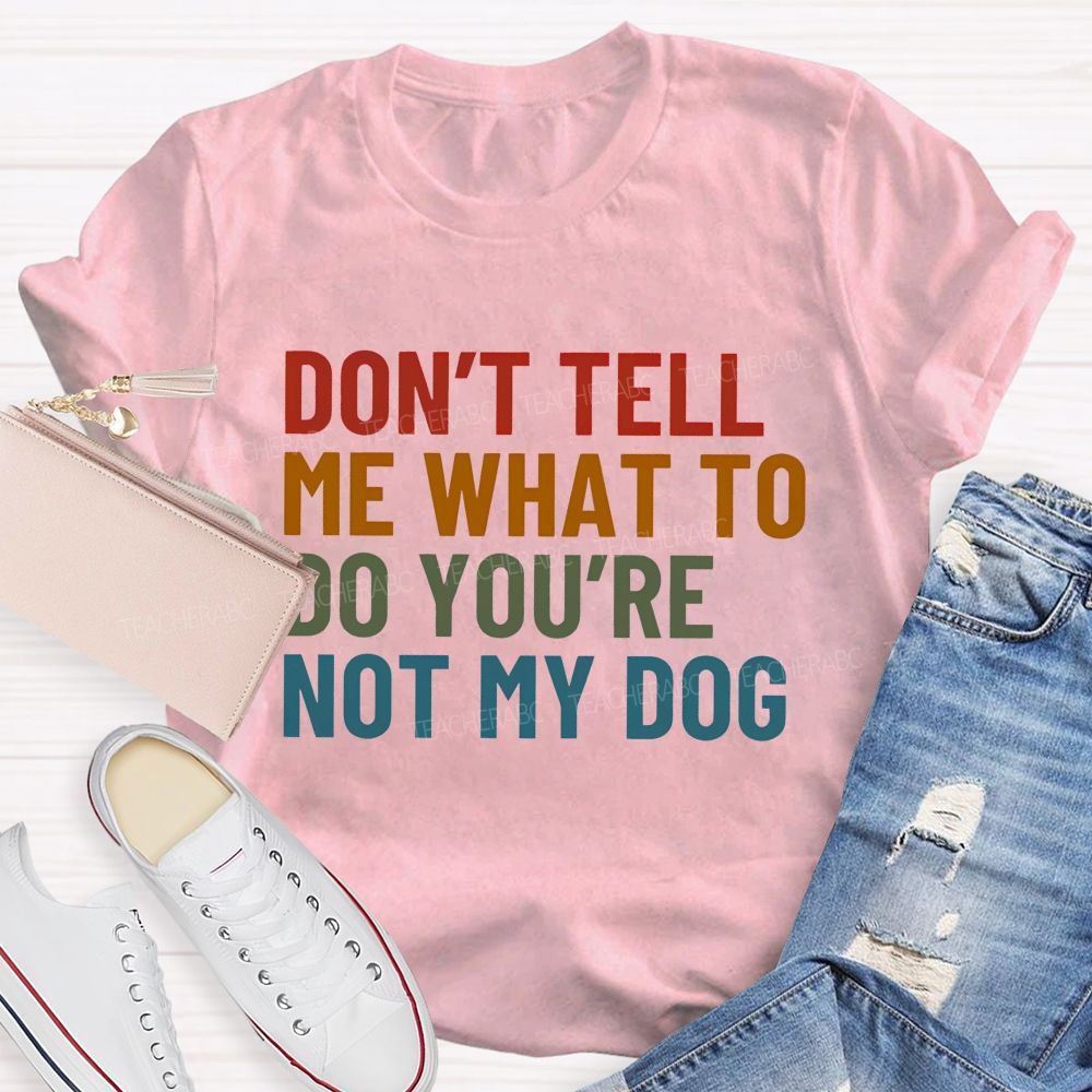 Don' t Tell Me What To Do You Are Not My Dog Teacher T-shirt