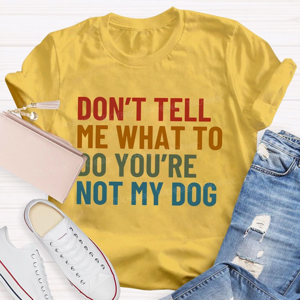 Don' t Tell Me What To Do You Are Not My Dog Teacher T-shirt