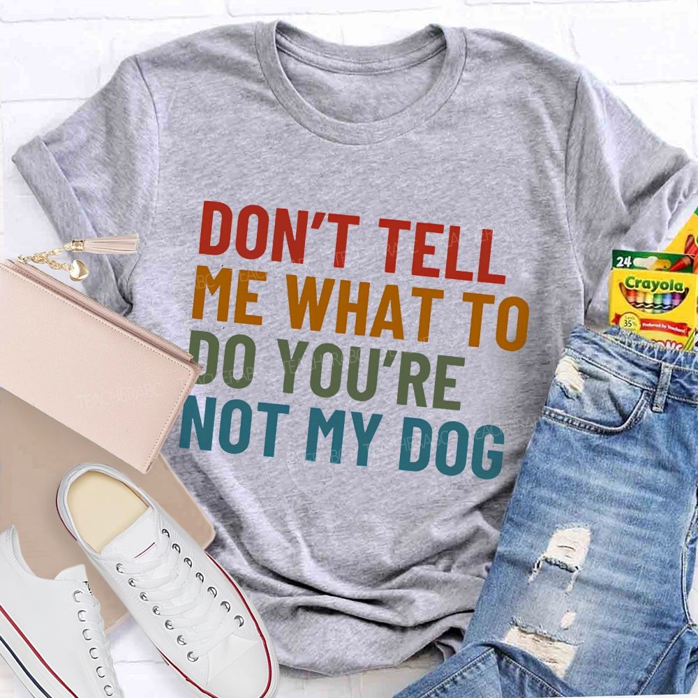 Don' t Tell Me What To Do You Are Not My Dog Teacher T-shirt