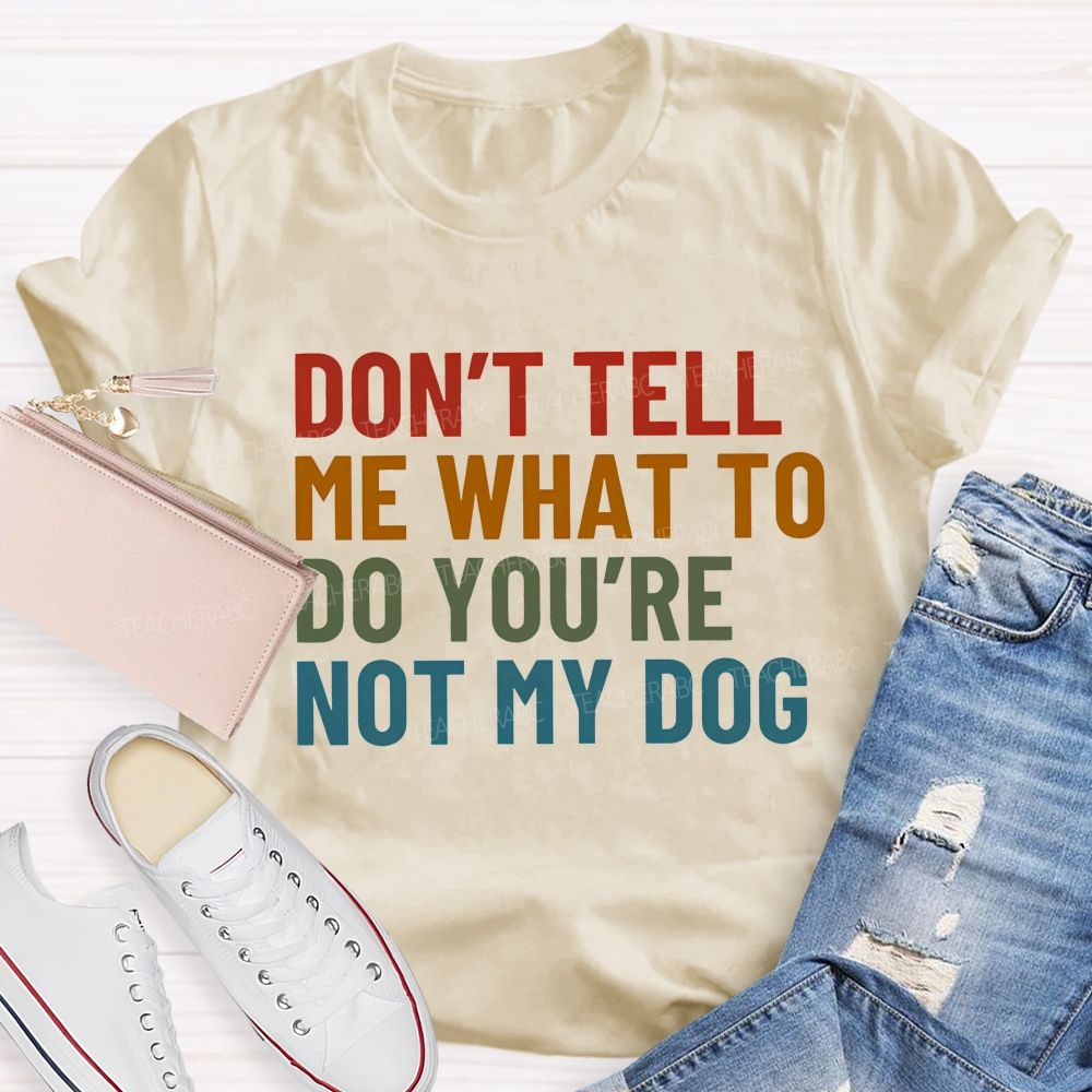 Don' t Tell Me What To Do You Are Not My Dog Teacher T-shirt