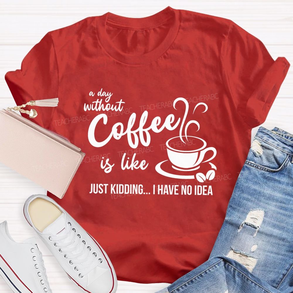 A Day Without Coffee Is Like Just Kidding I Have No Idea Teacher T-Shirt