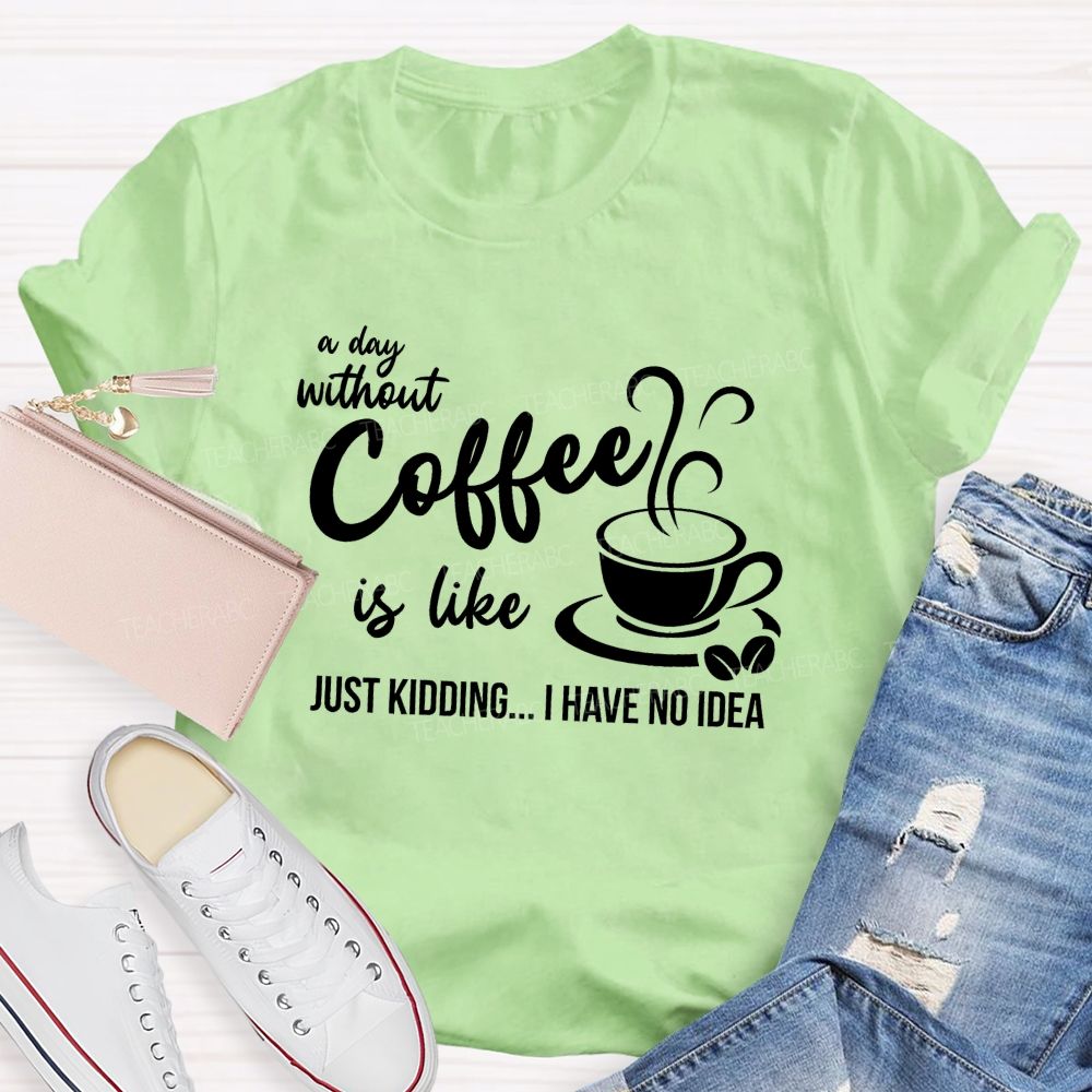 A Day Without Coffee Is Like Just Kidding I Have No Idea Teacher T-Shirt