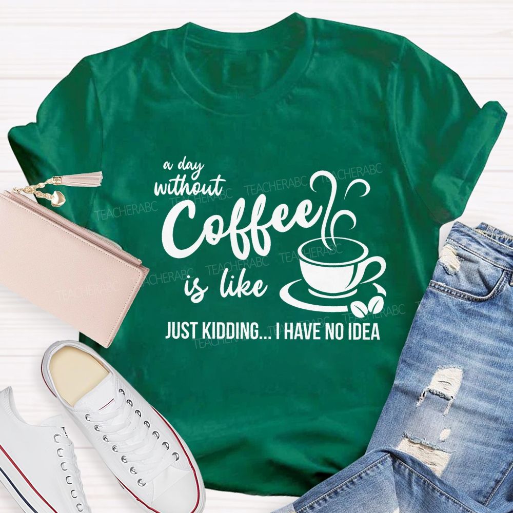 A Day Without Coffee Is Like Just Kidding I Have No Idea Teacher T-Shirt