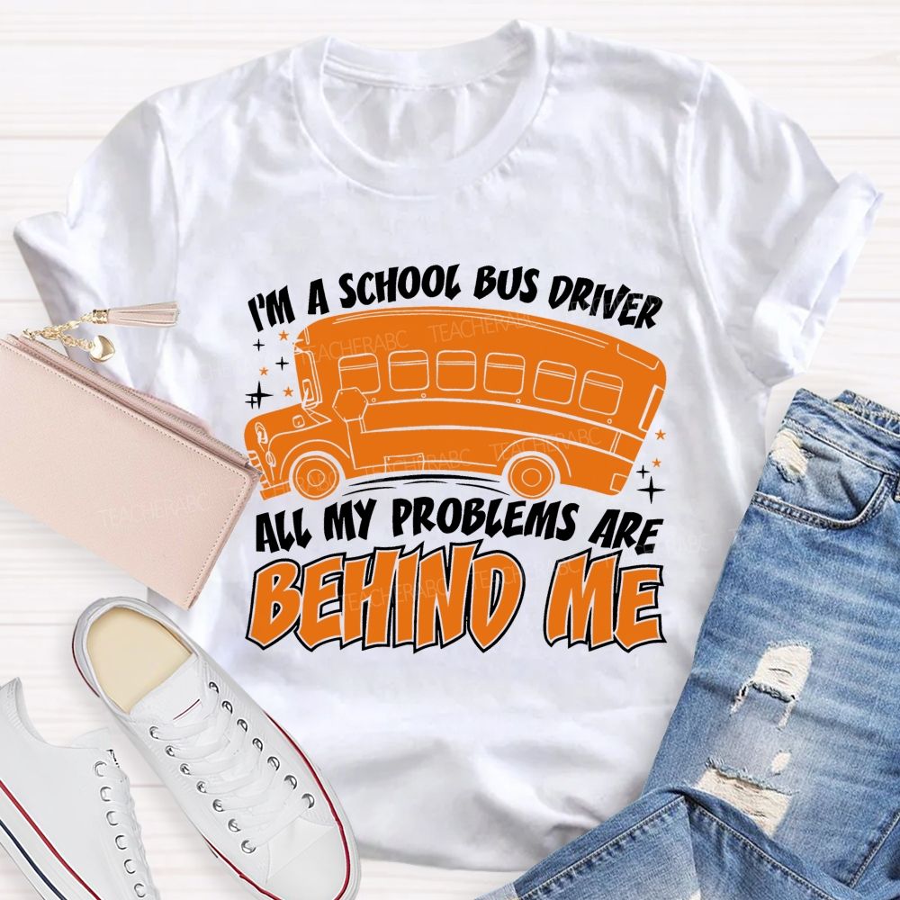 I'm A School Bus Driver  All My Problems Are Behind Me  Teacher T-shirt
