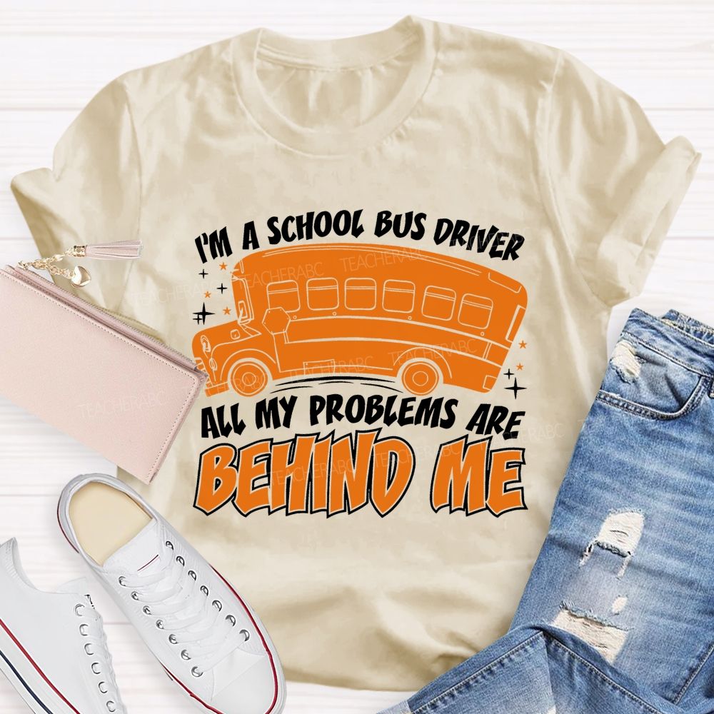 I'm A School Bus Driver  All My Problems Are Behind Me  Teacher T-shirt