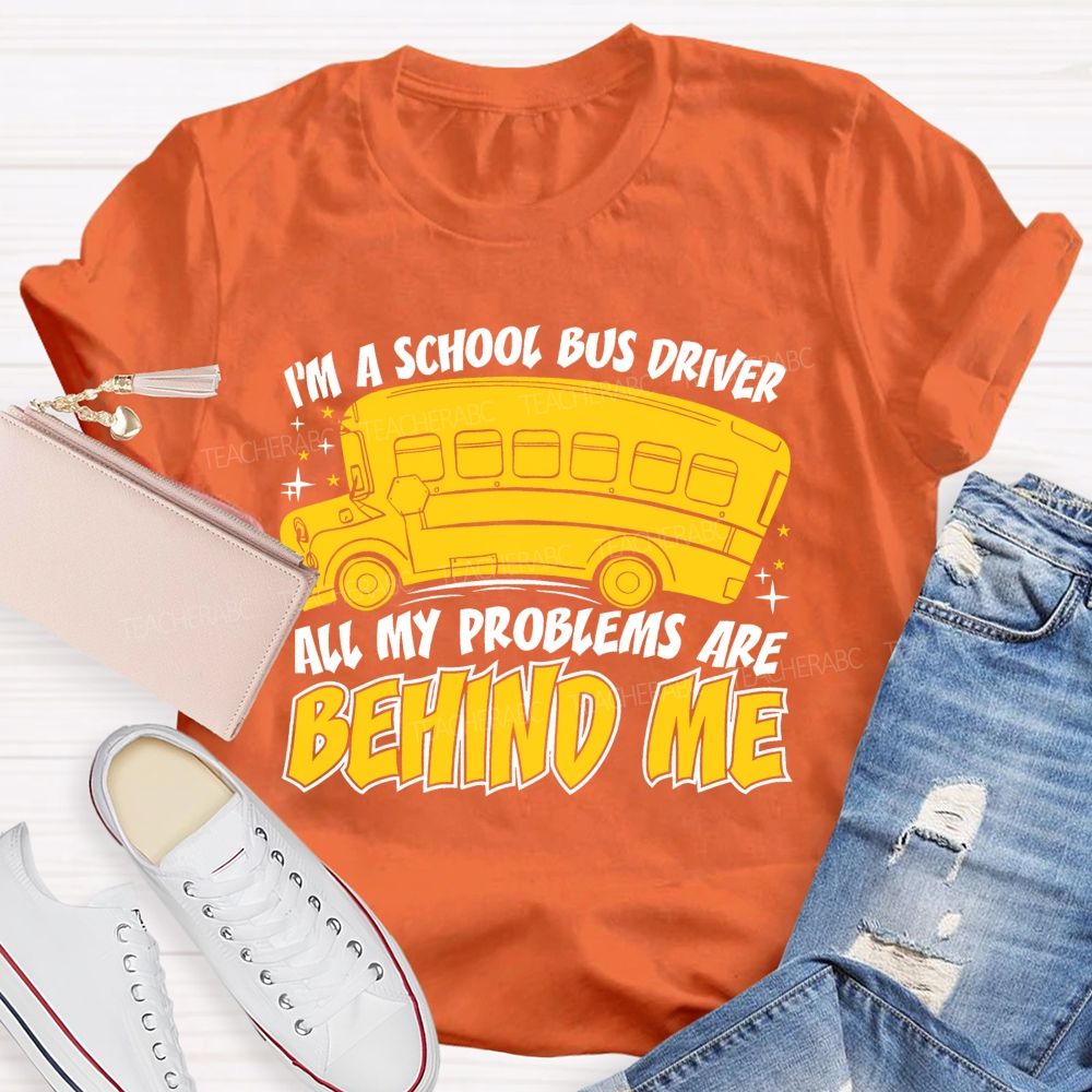 I'm A School Bus Driver  All My Problems Are Behind Me  Teacher T-shirt