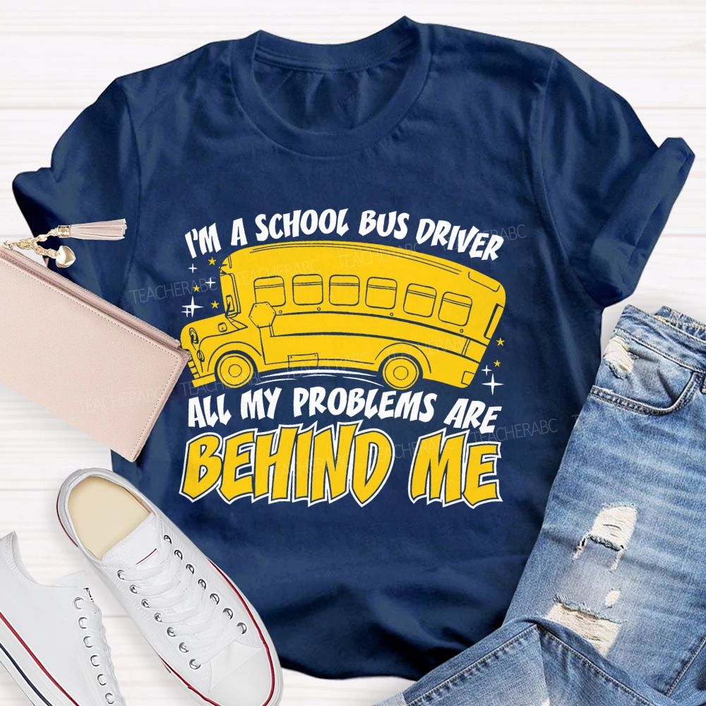 I'm A School Bus Driver  All My Problems Are Behind Me  Teacher T-shirt