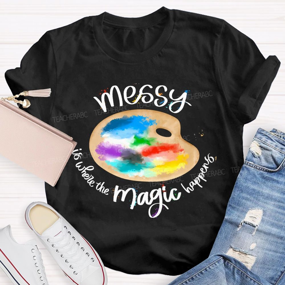 Messy Is Where The Magic Happens  Teacher T-shirt