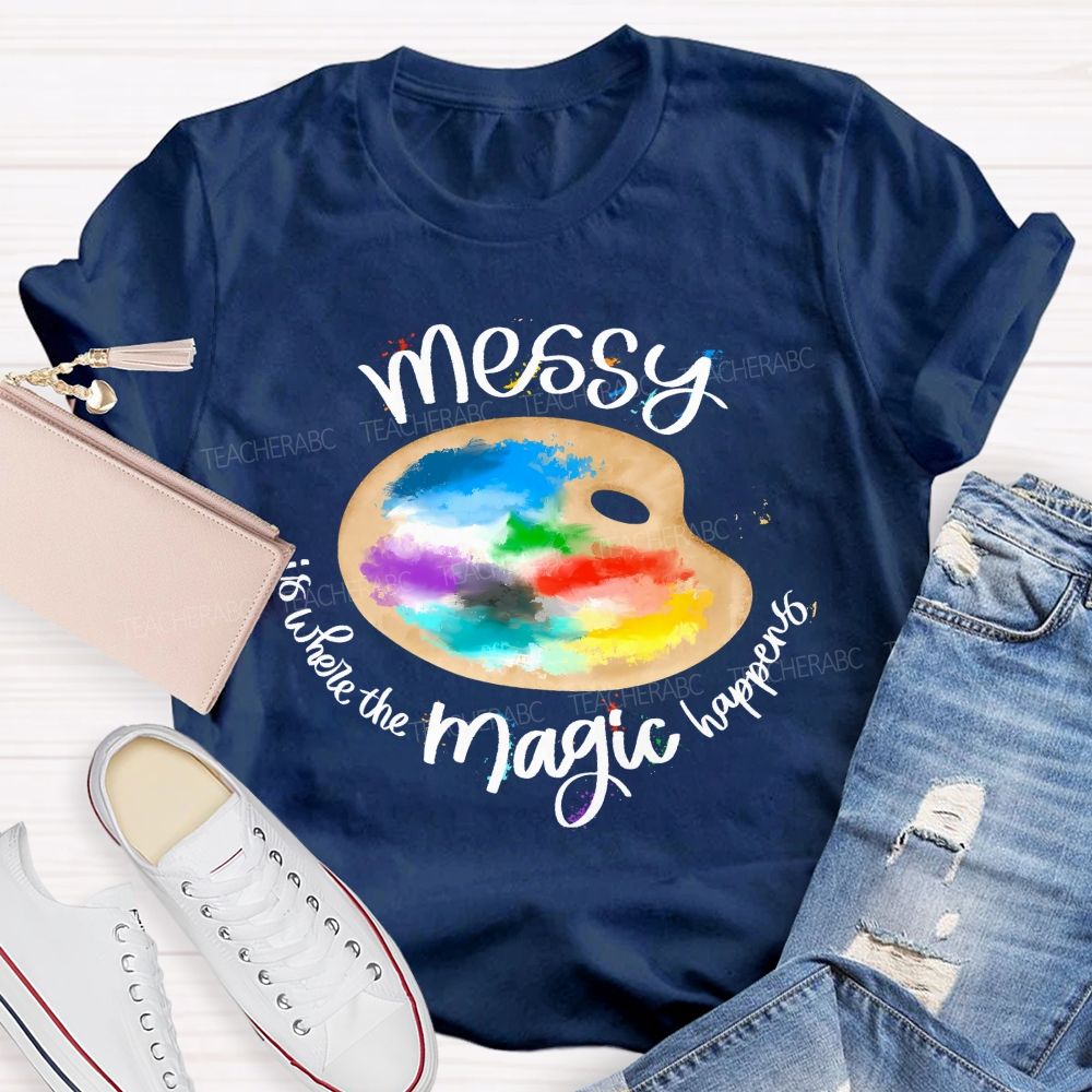 Messy Is Where The Magic Happens  Teacher T-shirt