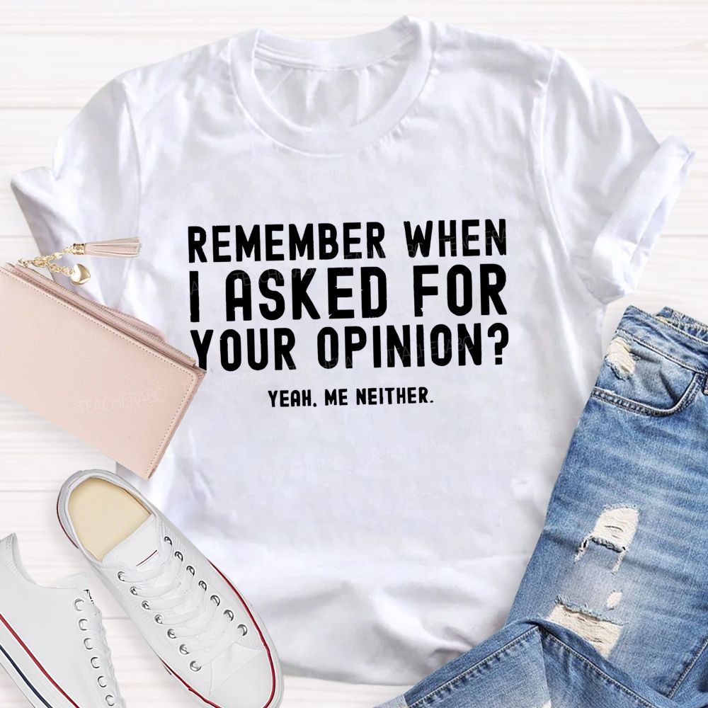 Remember When I Ask For Your Opinion Yeah Me Neither Teacher T-shirt