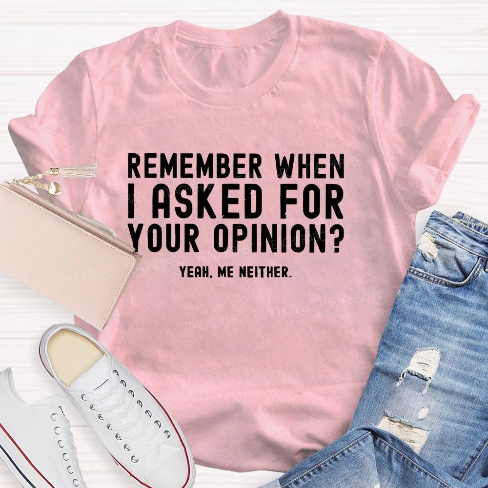 Remember When I Ask For Your Opinion Yeah Me Neither Teacher T-shirt