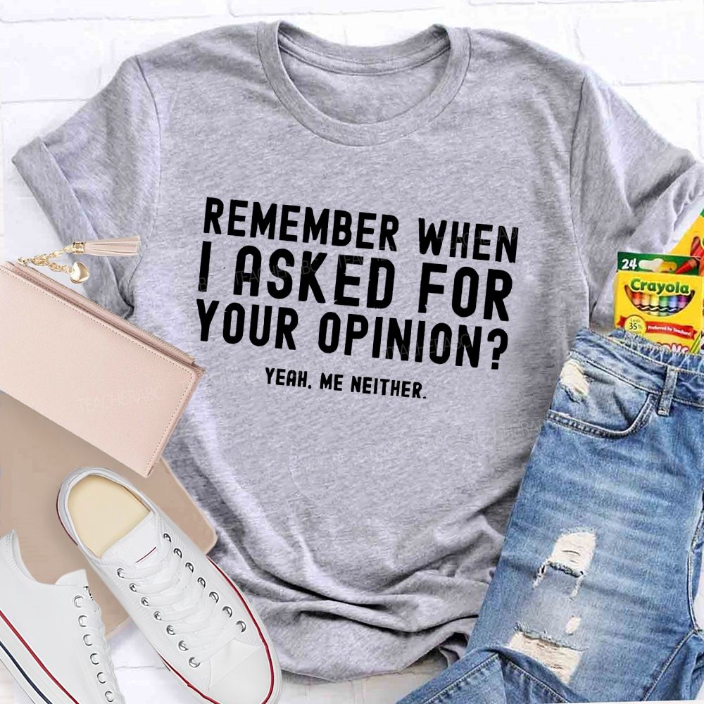 Remember When I Ask For Your Opinion Yeah Me Neither Teacher T-shirt