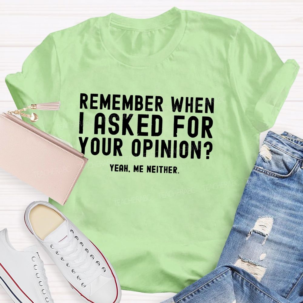 Remember When I Ask For Your Opinion Yeah Me Neither Teacher T-shirt