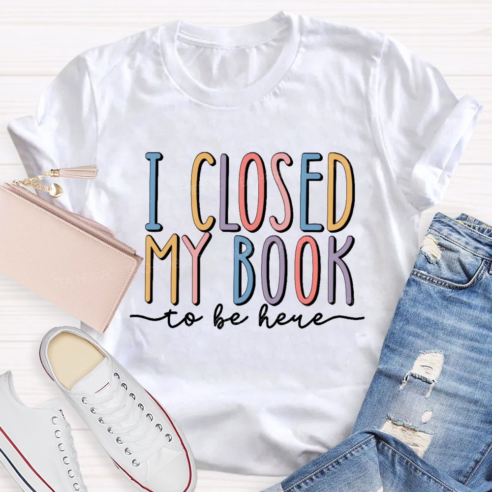 I Closed My Book To Be Here Colorful Letters  Teacher T-shirt
