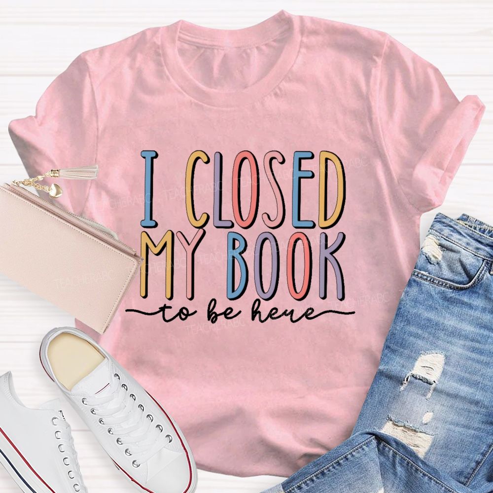 I Closed My Book To Be Here Colorful Letters  Teacher T-shirt