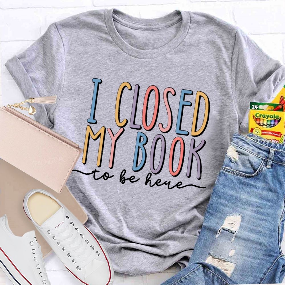 I Closed My Book To Be Here Colorful Letters  Teacher T-shirt