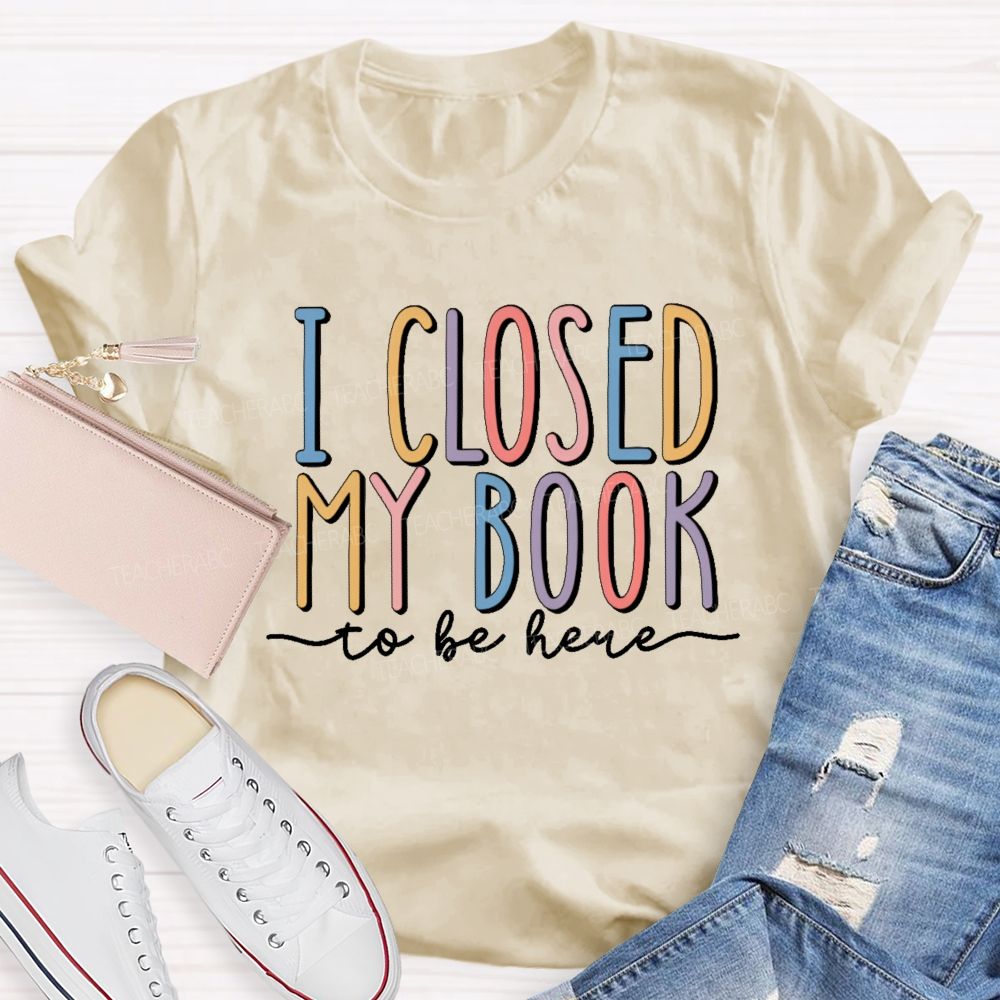 I Closed My Book To Be Here Colorful Letters  Teacher T-shirt