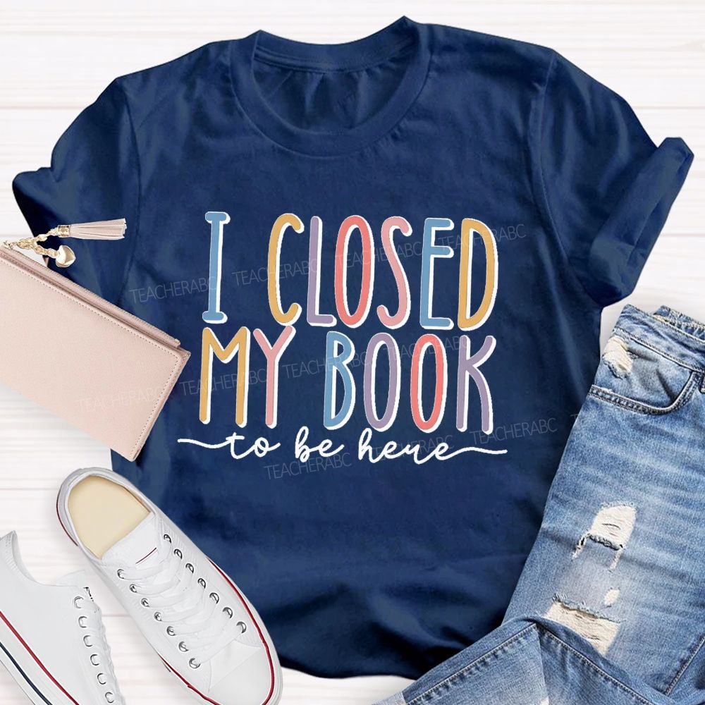 I Closed My Book To Be Here Colorful Letters  Teacher T-shirt